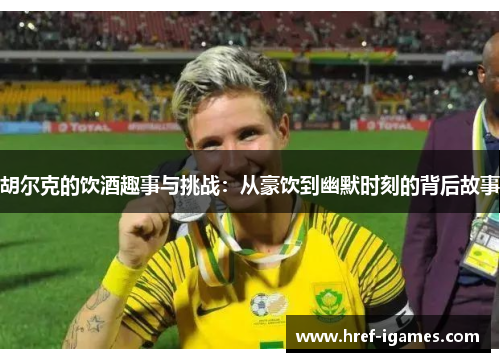 胡尔克的饮酒趣事与挑战：从豪饮到幽默时刻的背后故事