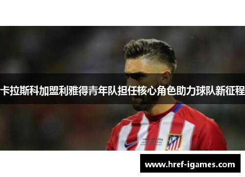 卡拉斯科加盟利雅得青年队担任核心角色助力球队新征程