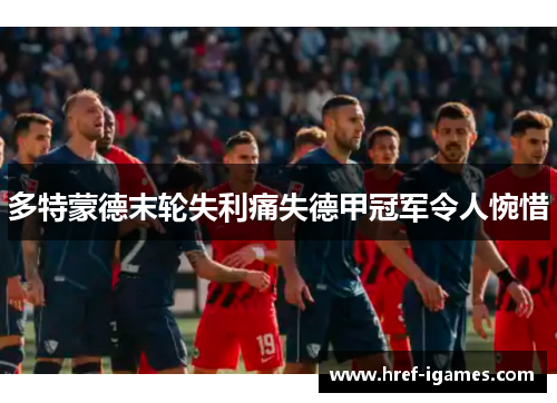 多特蒙德末轮失利痛失德甲冠军令人惋惜