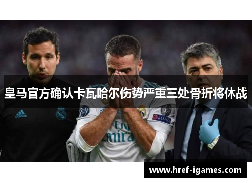 皇马官方确认卡瓦哈尔伤势严重三处骨折将休战