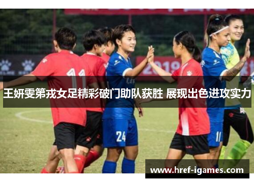 王妍雯第戎女足精彩破门助队获胜 展现出色进攻实力