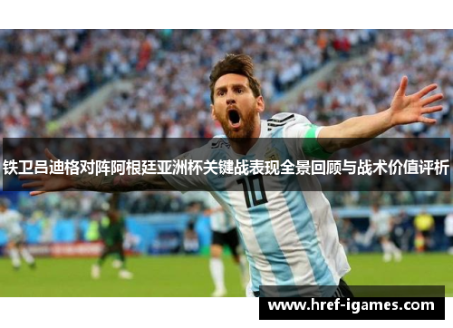 铁卫吕迪格对阵阿根廷亚洲杯关键战表现全景回顾与战术价值评析